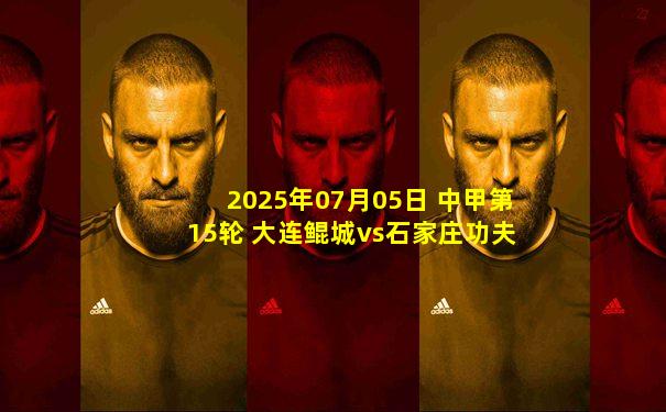 2025年07月05日 中甲第15轮 大连鲲城vs石家庄功夫 全场录像